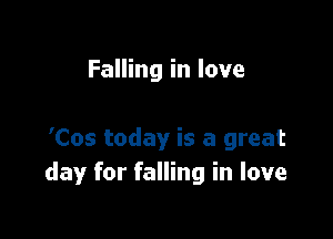 Falling in love

'Cos today is a great
day for falling in love