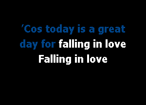 'Cos today is a great
day for falling in love

Falling in love