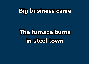 Big business came

The furnace burns
in steel town