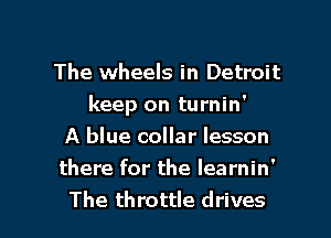 The wheels in Detroit
keep on turnin'

A blue collar lesson
there for the Iearnin'
The throttle drives