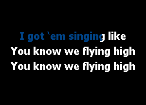 I got em singing like
You know we flying high

You know we flying high