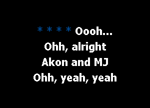 n't Dk at 3k Oooh...
Ohh, alright

Akon and MJ
Ohh, yeah, yeah