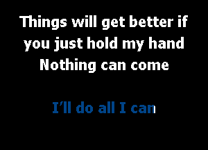 Things will get better if
you just hold my hand
Nothing can come

I'll do all I can
