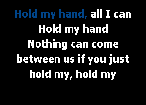 Hold my hand, all I can
Hold my hand
Nothing can come

between us if you just
hold my, hold my
