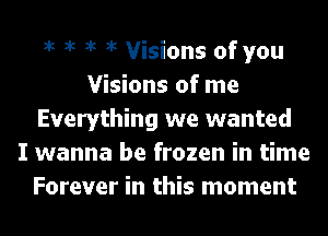 1k 1k 1k 1k Visions of you
Visions of me
Everything we wanted
I wanna be frozen in time
Forever in this moment