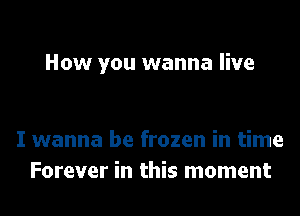 How you wanna live

I wanna be frozen in time
Forever in this moment