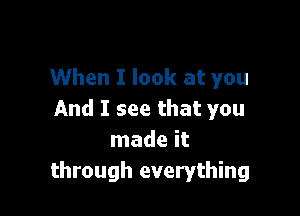 When I look at you

And I see that you
made it
through everything