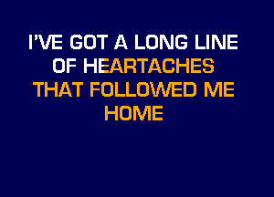 I'VE GOT A LONG LINE
OF HEARTACHES
THAT FOLLOWED ME
HOME