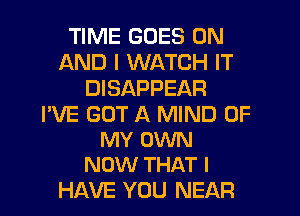 TIME GOES ON
AND I WATCH IT
DISAPPEAR

I'VE GOT A MIND OF
MY OWN
NOW THAT I

HAVE YOU NEAR