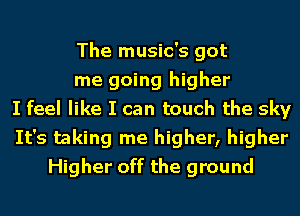 The music's got
me going higher
I feel like I can touch the sky
It's taking me higher, higher
Higher off the ground