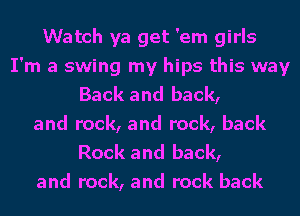 Watch ya get 'em girls
I'm a swing my hips this way
Back and back,
and rock, and rock, back

Rock and back,
and rock, and rock back
