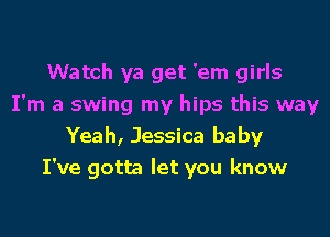 Watch ya get 'em girls
I'm a swing my hips this way
Yeah, Jessica baby
I've gotta let you know