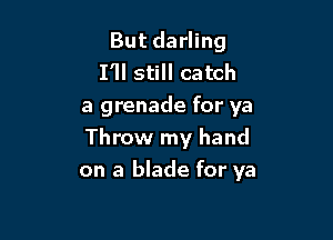 But darling
I'll still catch
a grenade for ya
Throw my hand

on a blade for ya