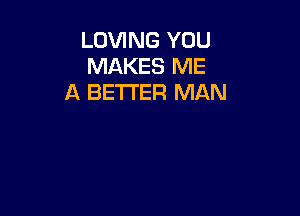 LOVING YOU
MAKES ME
A BETTER MAN