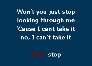 Won't you just stop
looking through me
'Cause I cant take it

no, I can't take it

stop