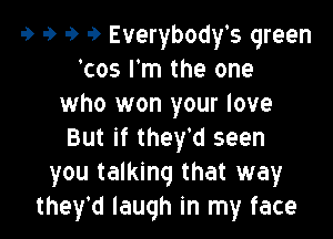 9 9 9 9 Everybody's green
'cos I'm the one
who won your love

But if they'd seen
you talking that way
theytd laugh in my face