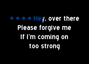 9 9 9 9 Hey. over there
Please forgive me

If I'm coming on
too strong