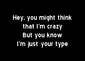 Hey. you might think
that I'm crazy

But you know
I'm just your type