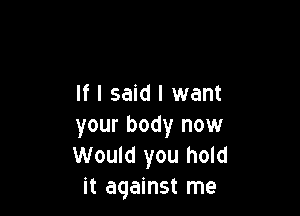 If I said I want

your body now
Would you hold

it against me