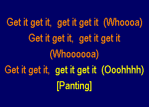 Get it get it, get it get it (Whoooa)
Get it get it, get it get it

(Whoooooa)
Get it get it, get it get it (Ooohhhh)
IPantingl