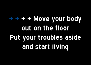 9 9 9 9 Move your body
out on the floor

Put your troubles aside
and start living