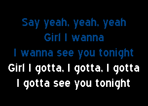 Say yeah. yeah. yeah
Girl I wanna

I wanna see you tonight
Girl I gotta. I gotta. I gotta
I gotta see you tonight