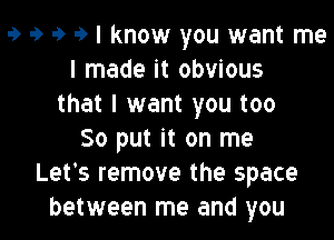 9 9 9 9 I know you want me
I made it obvious
that I want you too

So put it on me
Let's remove the space
between me and you