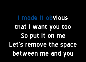 I made it obvious
that I want you too

So put it on me
Let's remove the space
between me and you