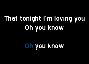 That tonight I'm loving you
Oh you know

on you know