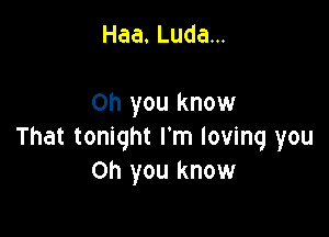 Haa.Ludam

Oh you know

That tonight I'm loving you
Oh you know