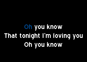 Oh you know

That tonight I'm loving you
Oh you know