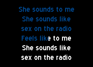 She sounds to me
She sounds like
sex on the radio

Feels like to me
She sounds like
sex on the radio