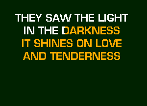 THEY SAW THE LIGHT
IN THE DARKNESS
IT SHINES 0N LOVE
AND TENDERNESS