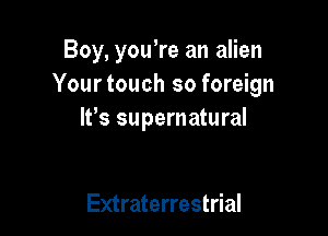 Boy, you're an alien
Yourtouch so foreign

It's supernatural

Extraterrestrial