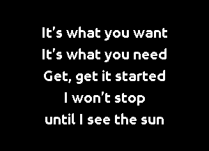 It's what you want
It's what you need
Get, get it started

I won't stop
until I see the sun