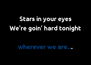Stars in your eyes
We're goin' hard tonight

wherever we are...