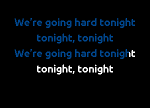 We're going hard tonight
tonight, tonight

We're going hard tonight
tonight, tonight