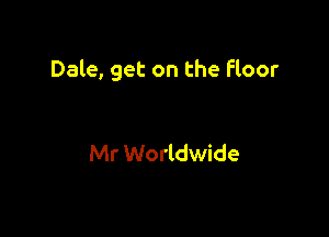 Dale, get on the Floor

Mr Worldwide