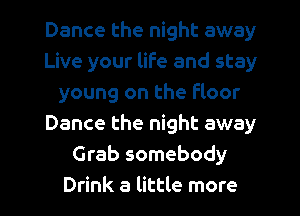 Dance the night away
Live your life and stay
young on the floor
Dance the night away
Grab somebody
Drink a little more