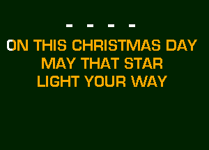 ON THIS CHRISTMAS DAY
MAY THAT STAR

LIGHT YOUR WAY