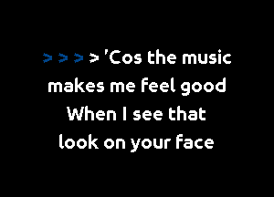 y z- a- a- 'C05 the music
makes me Feel good

When I see that
look on your Face