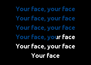 Your face, your face
Your face, your face
Your face, your Face
Yourface,yourface
Yourface,yourface

Your Face l