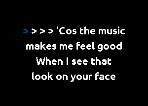 y z- a- a- 'C05 the music
makes me Feel good

When I see that
look on your Face