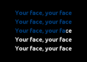 Your Face, your Face
Your Face, your Face

Your Face, your face
Your face, your face
Your face, your Face