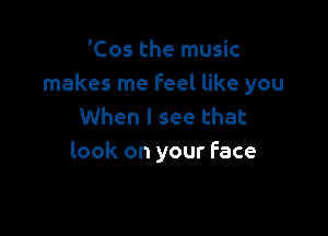 'Cos the music
makes me Feel like you
When I see that

look on your Face