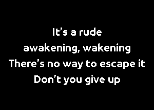 It's a rude
awakening, wakening

There's no way to escape it
Don't you give up