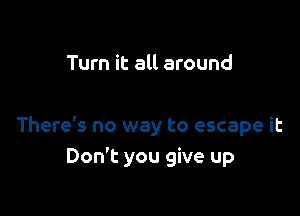 Turn it all around

There's no way to escape it
Don't you give up