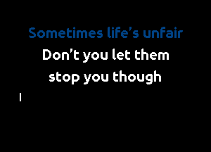 Sometimes life's unfair
Don't you let them

stop you though