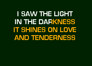 I SAW THE LIGHT
IN THE DARKNESS
IT SHINES 0N LOVE
AND TENDERNESS