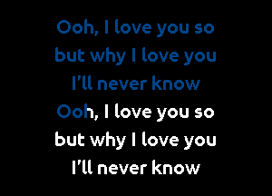 Ooh, I love you so
but why I love you

I'll never know
Ooh, I love you so
but why I love you

I'll never know